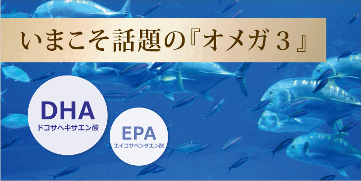 いまこそ話題の『オメガ3』DHA&EPA